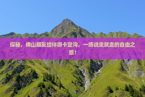 探秘，佛山朋友结伴游卡定沟，一场说走就走的自由之旅！