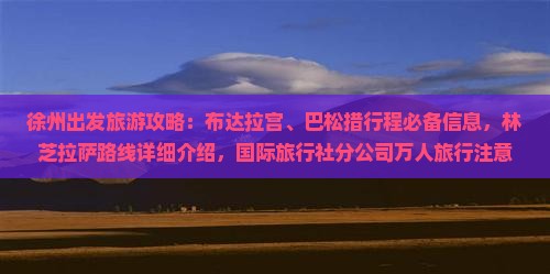 徐州出发旅游攻略：布达拉宫、巴松措行程必备信息，林芝拉萨路线详细介绍，国际旅行社分公司万人旅行注意要点