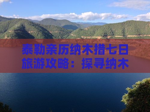 泰勒亲历纳木措七日旅游攻略：探寻纳木之美
