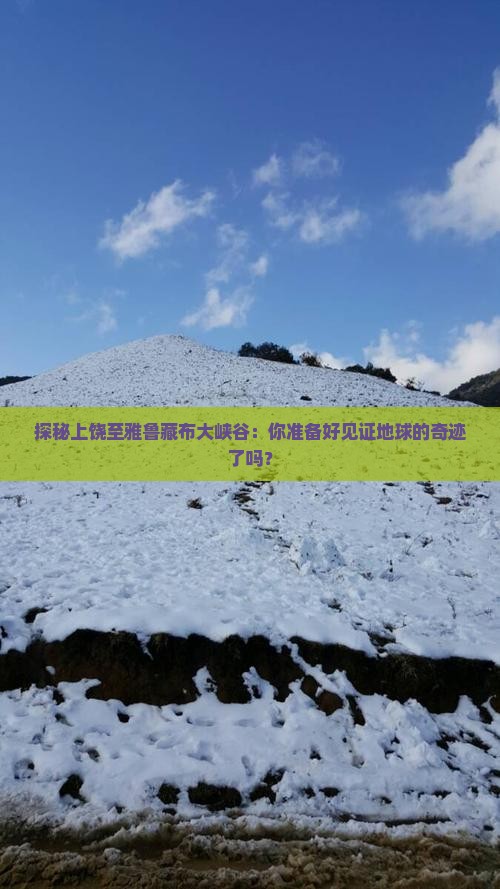 探秘上饶至雅鲁藏布大峡谷：你准备好见证地球的奇迹了吗？