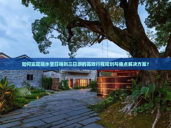 如何实现丽水至日喀则三日游的高效行程规划与痛点解决方案？