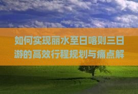 如何实现丽水至日喀则三日游的高效行程规划与痛点解决方案？