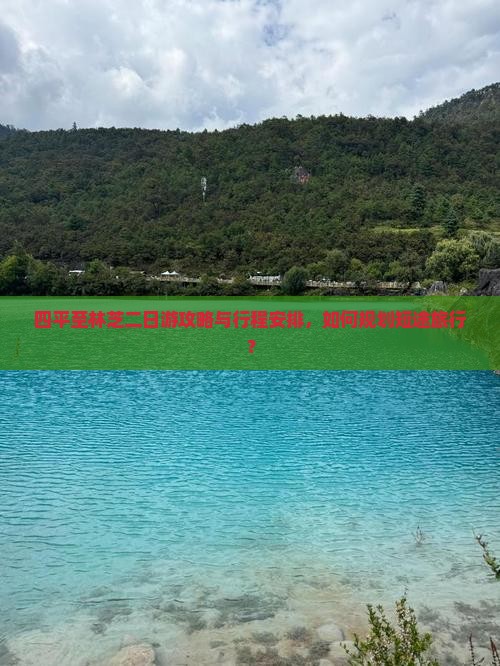 四平至林芝二日游攻略与行程安排，如何规划短途旅行？