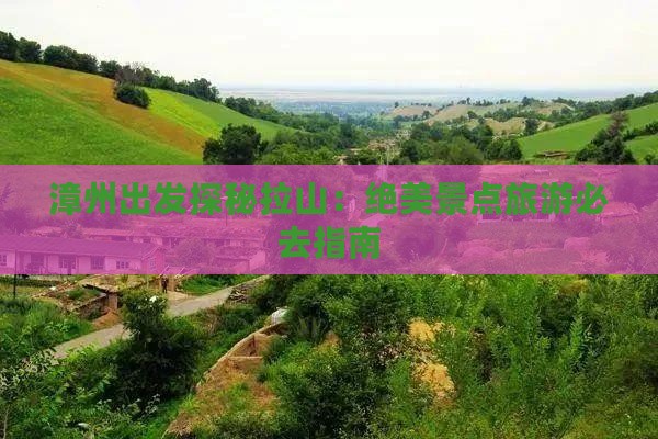漳州出发探秘拉山：绝美景点旅游必去指南