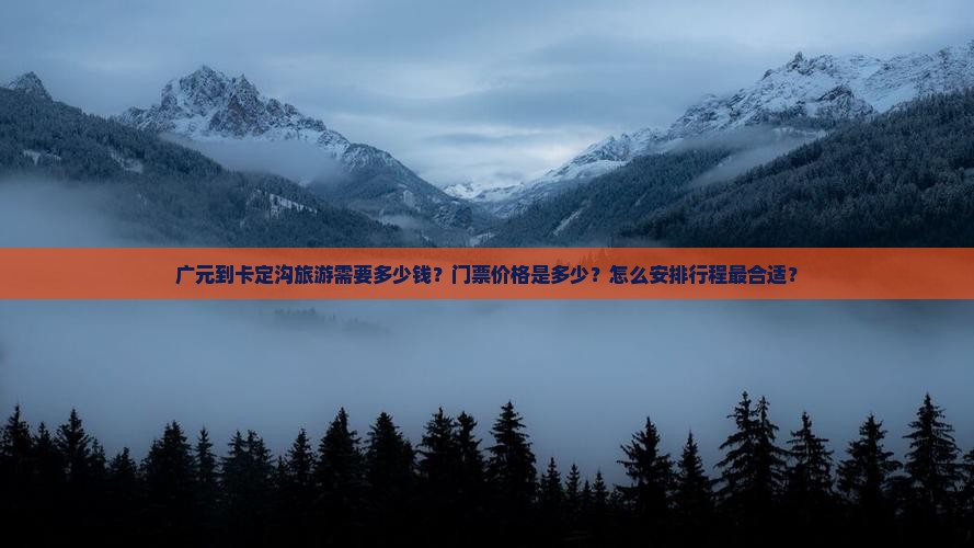 广元到卡定沟旅游需要多少钱？门票价格是多少？怎么安排行程最合适？