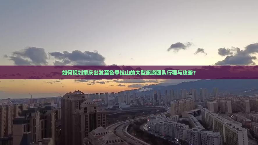 如何规划重庆出发至色季拉山的大型旅游团队行程与攻略？