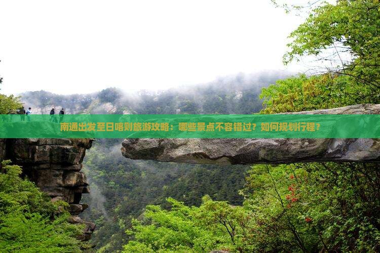 南通出发至日喀则旅游攻略：哪些景点不容错过？如何规划行程？