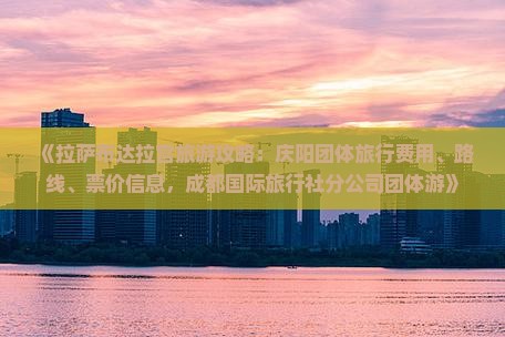 《拉萨布达拉宫旅游攻略：庆阳团体旅行费用、路线、票价信息，成都国际旅行社分公司团体游》