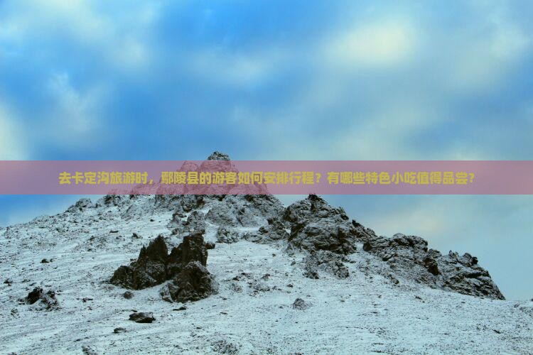 去卡定沟旅游时，鄢陵县的游客如何安排行程？有哪些特色小吃值得品尝？