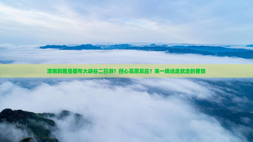 渭南到雅鲁藏布大峡谷二日游？担心高原反应？来一场说走就走的奢旅