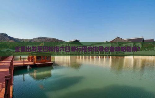 宜昌出发至巴松措六日游行程安排及必备攻略指南？