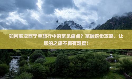 如何解决西宁至旅行中的常见痛点？掌握这份攻略，让您的之旅不再有难度！