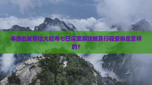 孝感出发前往大昭寺七日深度游攻略及行程安排是怎样的？