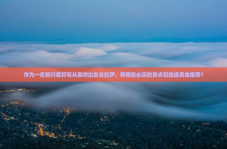 作为一名旅行爱好宅从廊坊出发去拉萨，有哪些必玩的景点和地道美食推荐？
