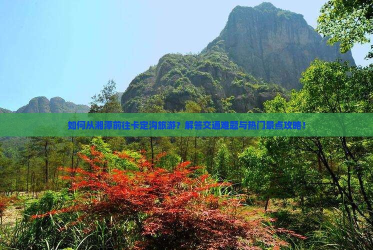 如何从湘潭前往卡定沟旅游？解答交通难题与热门景点攻略！