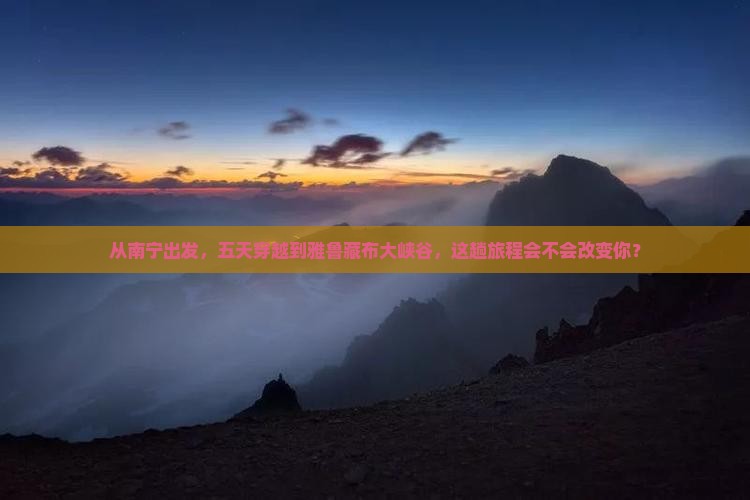 从南宁出发，五天穿越到雅鲁藏布大峡谷，这趟旅程会不会改变你？