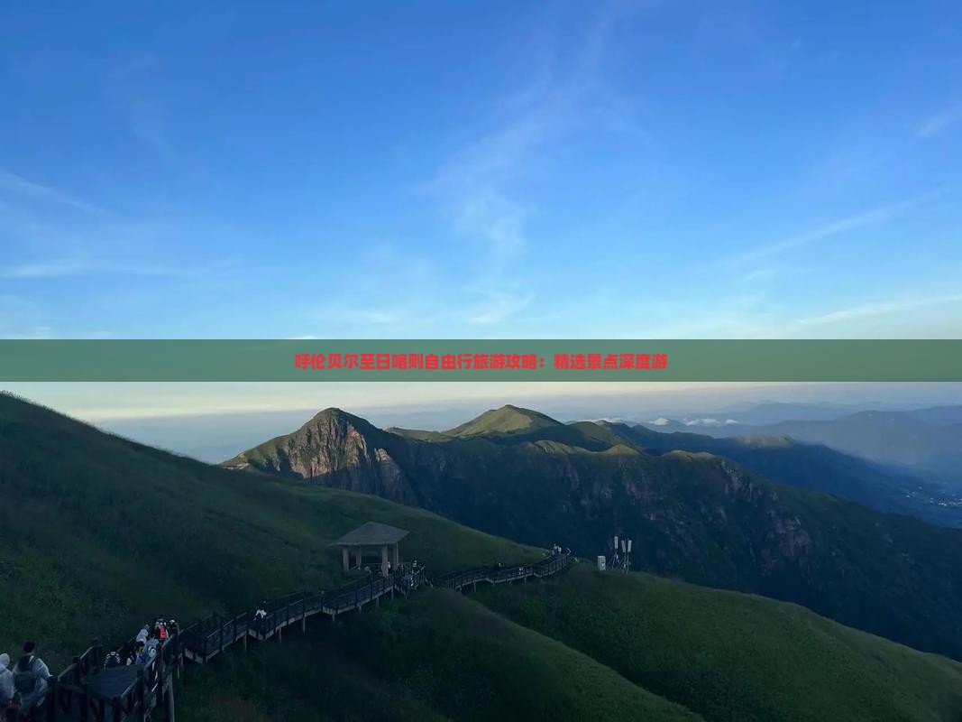 呼伦贝尔至日喀则自由行旅游攻略：精选景点深度游