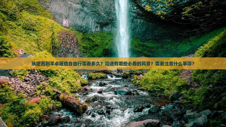 从定西到羊卓雍措自由行需要多久？沿途有哪些必看的风景？需要注意什么事项？