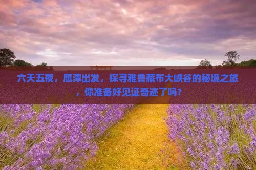 六天五夜，鹰潭出发，探寻雅鲁藏布大峡谷的秘境之旅，你准备好见证奇迹了吗？