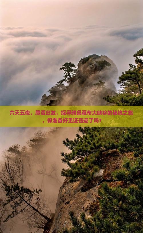 六天五夜，鹰潭出发，探寻雅鲁藏布大峡谷的秘境之旅，你准备好见证奇迹了吗？
