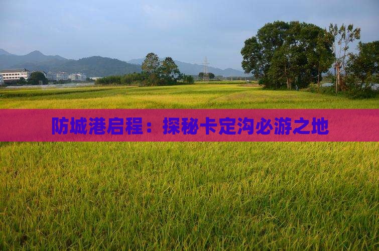 防城港启程：探秘卡定沟必游之地