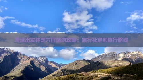 菏泽出发林芝六日旅游攻略：旅行社定制旅行路线