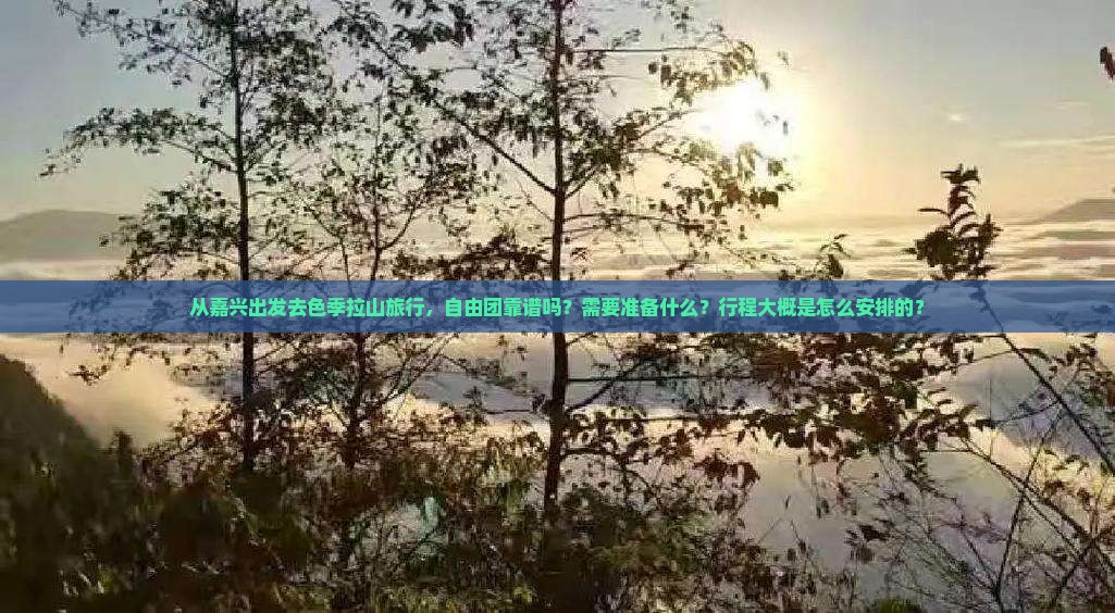 从嘉兴出发去色季拉山旅行，自由团靠谱吗？需要准备什么？行程大概是怎么安排的？