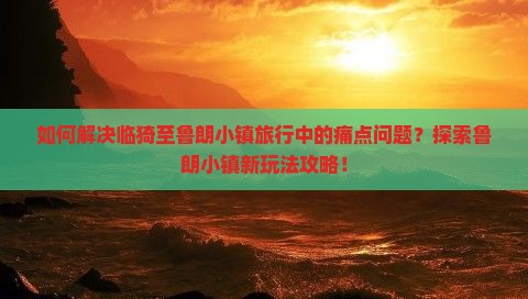 如何解决临猗至鲁朗小镇旅行中的痛点问题？探索鲁朗小镇新玩法攻略！