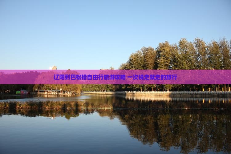 辽阳到巴松措自由行旅游攻略 一次说走就走的旅行