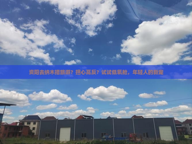 资阳去纳木措旅游？担心高反？试试低氧舱，年轻人的新宠
