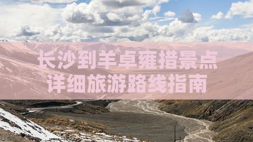 长沙到羊卓雍措景点详细旅游路线指南