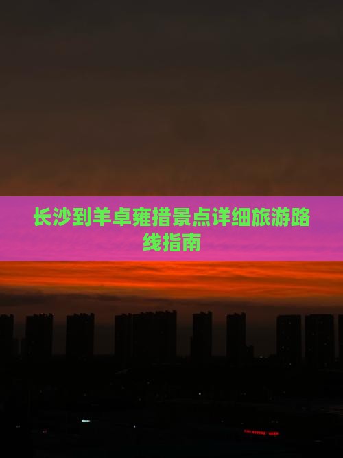 长沙到羊卓雍措景点详细旅游路线指南