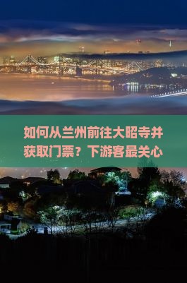 如何从兰州前往大昭寺并获取门票？下游客最关心的攻略与痛点解析