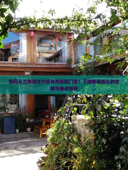 如何从兰州前往大昭寺并获取门票？下游客最关心的攻略与痛点解析
