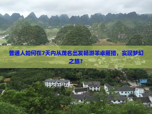普通人如何在7天内从茂名出发畅游羊卓雍措，实现梦幻之旅？