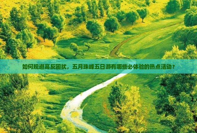 如何规避高反困扰，五月珠峰五日游有哪些必体验的热点活动？
