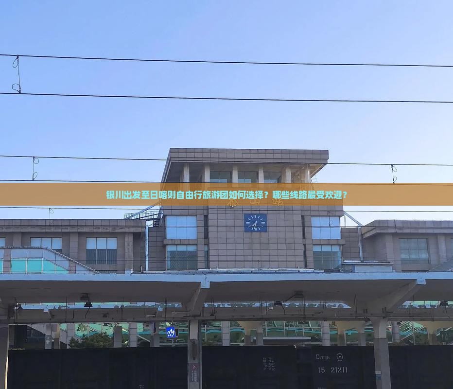 银川出发至日喀则自由行旅游团如何选择？哪些线路最受欢迎？