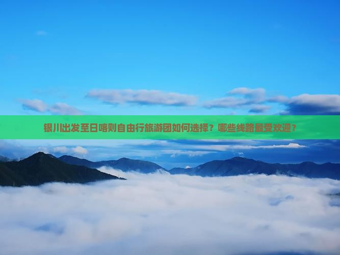 银川出发至日喀则自由行旅游团如何选择？哪些线路最受欢迎？