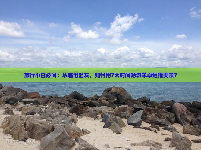 旅行小白必问：从临沧出发，如何用7天时间畅游羊卓雍措美景？