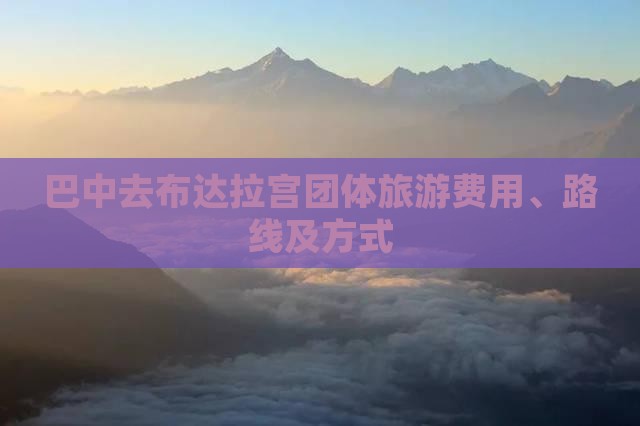 巴中去布达拉宫团体旅游费用、路线及方式