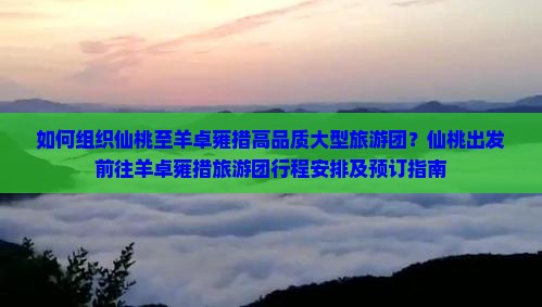 如何组织仙桃至羊卓雍措高品质大型旅游团？仙桃出发前往羊卓雍措旅游团行程安排及预订指南