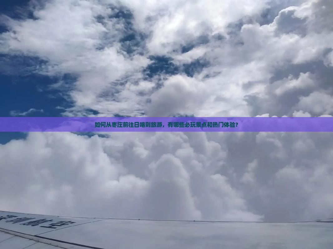 如何从枣庄前往日喀则旅游，有哪些必玩景点和热门体验？