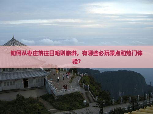 如何从枣庄前往日喀则旅游，有哪些必玩景点和热门体验？