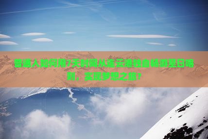 普通人如何用7天时间从连云港独自畅游至日喀则，实现梦想之旅？