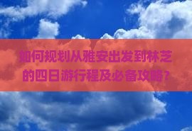 如何规划从雅安出发到林芝的四日游行程及必备攻略？