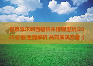 巴彦淖尔到西藏纳木措哪里玩