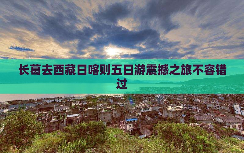 长葛去西藏日喀则五日游