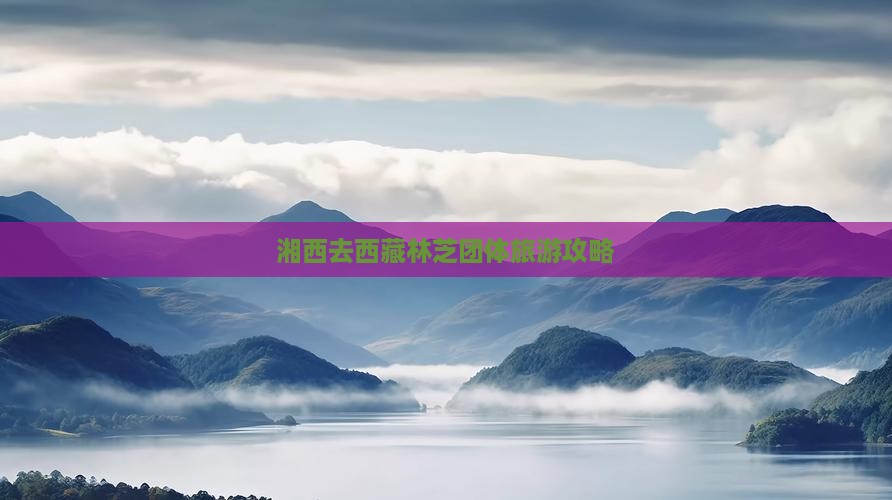 湘西去西藏林芝团体旅游
