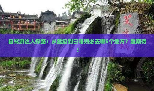 自驾游达人探路：从延边到日喀则必去哪5个地方？超期待！