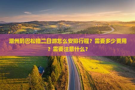 潮州到巴松措二日游怎么安排行程？需要多少费用？需要注意什么？